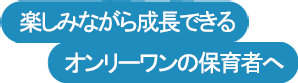 楽しみながら成長できる　オンリーワンの保育者へ