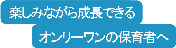 楽しみながら成長できる　オンリーワンの保育者へ